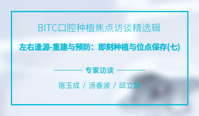 BITC口腔种植焦点访谈精选辑——左右逢源-重建与预防：即刻种植与位点保存（七）