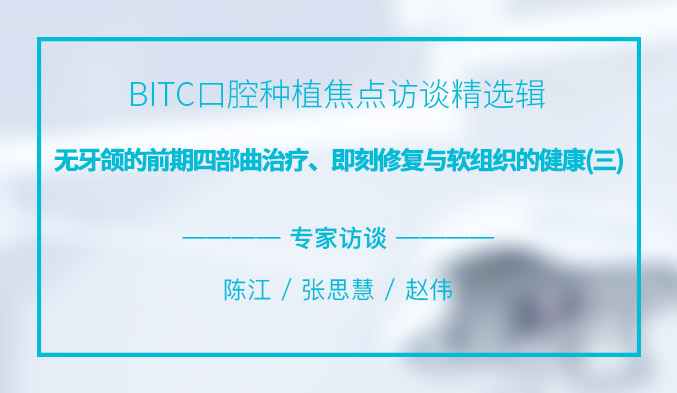 BITC口腔种植焦点访谈精选辑——无牙颌的前期四部曲治疗、即刻修复与软组织的健康（三）