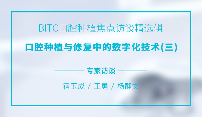 BITC口腔种植焦点访谈精选辑——口腔种植与修复中的数字化技术（三）